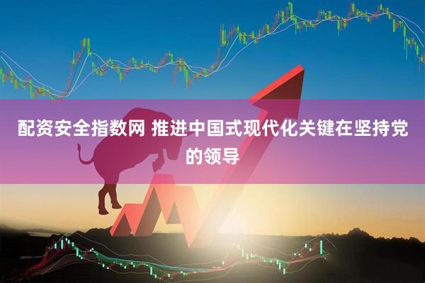 配资安全指数网 推进中国式现代化关键在坚持党的领导