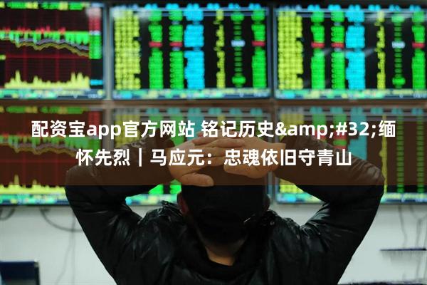 配资宝app官方网站 铭记历史&#32;缅怀先烈｜马应元：忠魂依旧守青山
