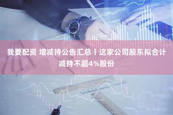 我要配资 增减持公告汇总丨这家公司股东拟合计减持不超4%股份