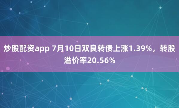 炒股配资app 7月10日双良转债上涨1.39%，转股溢价率20.56%