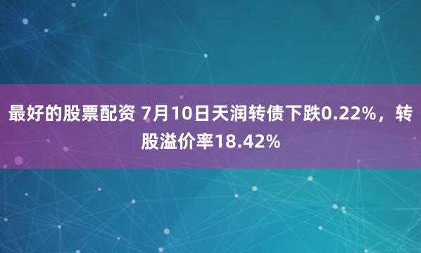 最好的股票配资 7月10日天润转债下跌0.22%，转股溢价率18.42%