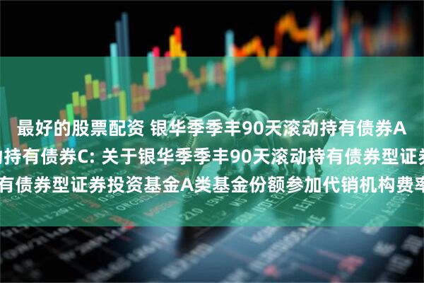 最好的股票配资 银华季季丰90天滚动持有债券A,银华季季丰90天滚动持有债券C: 关于银华季季丰90天滚动持有债券型证券投资基金A类基金份额参加代销机构费率优惠活动的公告