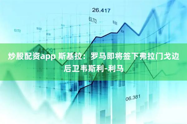 炒股配资app 斯基拉：罗马即将签下弗拉门戈边后卫韦斯利-利马