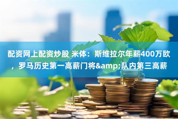 配资网上配资炒股 米体：斯维拉尔年薪400万欧，罗马历史第一高薪门将&队内第三高薪