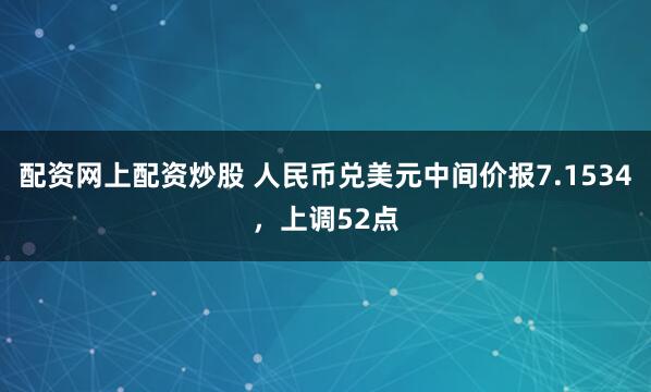配资网上配资炒股 人民币兑美元中间价报7.1534，上调52点