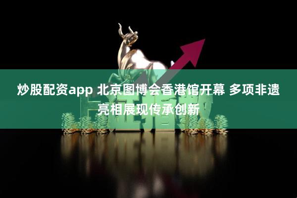 炒股配资app 北京图博会香港馆开幕 多项非遗亮相展现传承创新