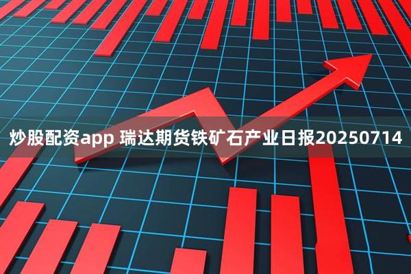 炒股配资app 瑞达期货铁矿石产业日报20250714
