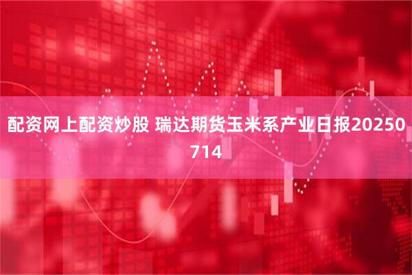 配资网上配资炒股 瑞达期货玉米系产业日报20250714