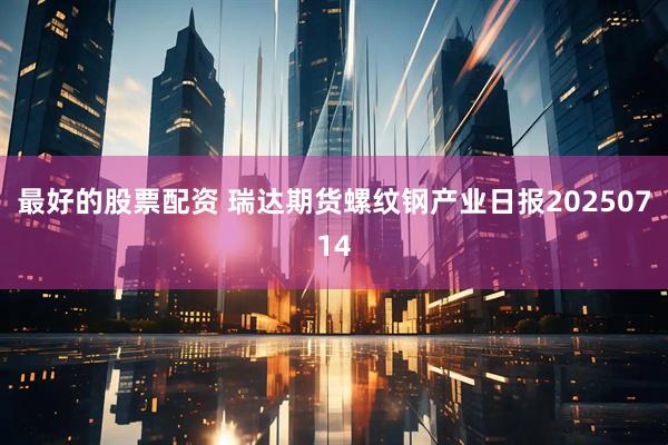 最好的股票配资 瑞达期货螺纹钢产业日报20250714