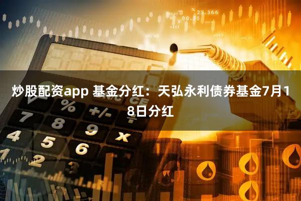 炒股配资app 基金分红：天弘永利债券基金7月18日分红