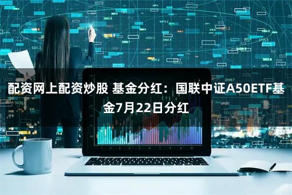 配资网上配资炒股 基金分红：国联中证A50ETF基金7月22日分红