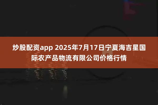 炒股配资app 2025年7月17日宁夏海吉星国际农产品物流有限公司价格行情