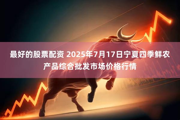 最好的股票配资 2025年7月17日宁夏四季鲜农产品综合批发市场价格行情