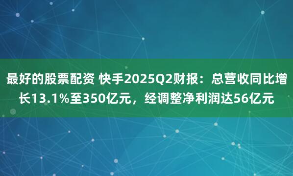 最好的股票配资 快手2025Q2财报：总营收同比增长13.1%至350亿元，经调整净利润达56亿元