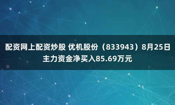 配资网上配资炒股 优机股份（833943）8月25日主力资金净买入85.69万元