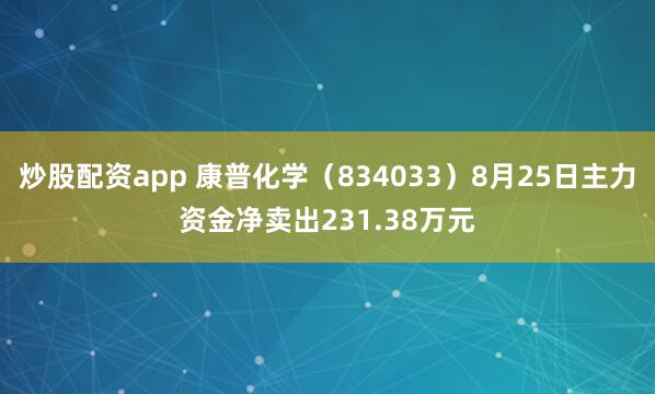 炒股配资app 康普化学（834033）8月25日主力资金净卖出231.38万元