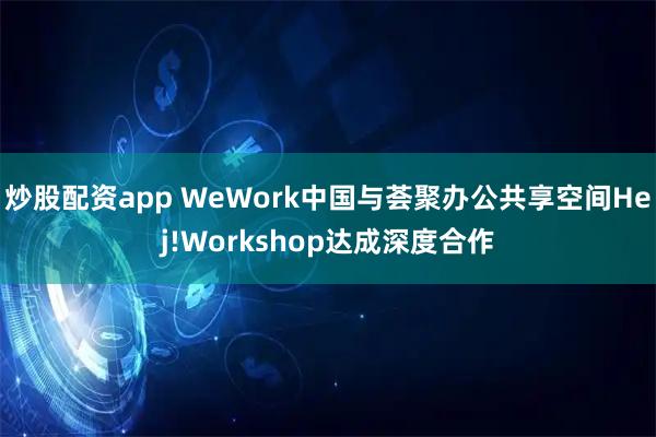 炒股配资app WeWork中国与荟聚办公共享空间Hej!Workshop达成深度合作