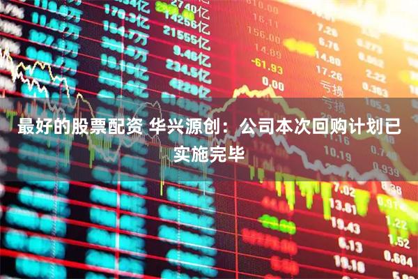 最好的股票配资 华兴源创：公司本次回购计划已实施完毕