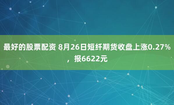 最好的股票配资 8月26日短纤期货收盘上涨0.27%，报6622元