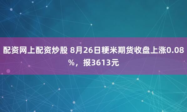 配资网上配资炒股 8月26日粳米期货收盘上涨0.08%，报3613元