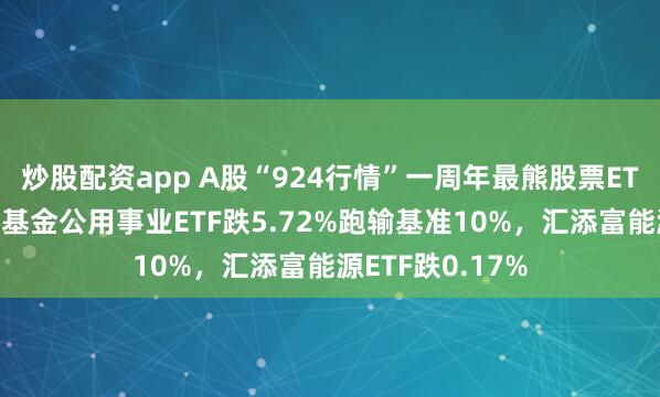 炒股配资app A股“924行情”一周年最熊股票ETF排行榜：万家基金公用事业ETF跌5.72%跑输基准10%，汇添富能源ETF跌0.17%