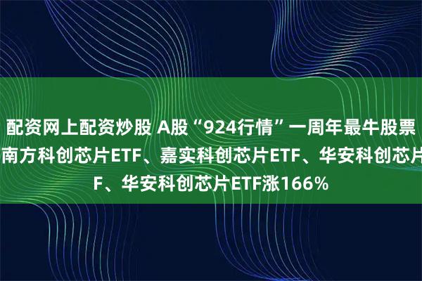 配资网上配资炒股 A股“924行情”一周年最牛股票ETF排行榜：南方科创芯片ETF、嘉实科创芯片ETF、华安科创芯片ETF涨166%