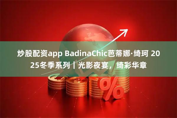 炒股配资app BadinaChic芭蒂娜·绮珂 2025冬季系列｜光影夜宴，绮彩华章