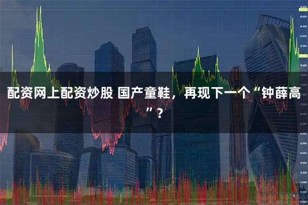 配资网上配资炒股 国产童鞋，再现下一个“钟薛高”？