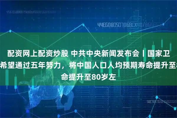 配资网上配资炒股 中共中央新闻发布会丨国家卫健委：希望通过五年努力，将中国人口人均预期寿命提升至80岁左