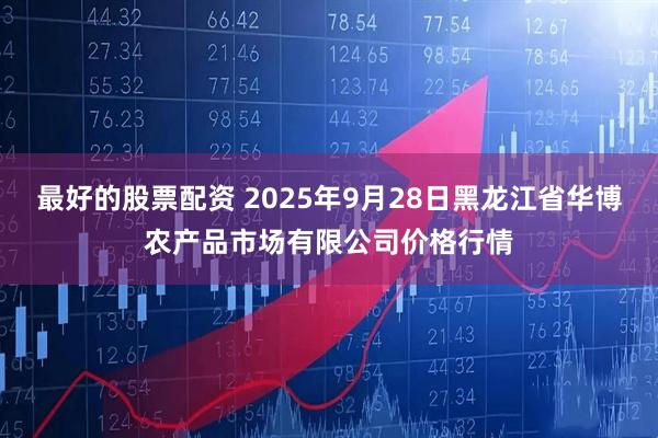 最好的股票配资 2025年9月28日黑龙江省华博农产品市场有限公司价格行情
