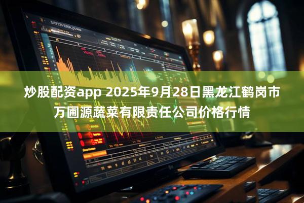 炒股配资app 2025年9月28日黑龙江鹤岗市万圃源蔬菜有限责任公司价格行情