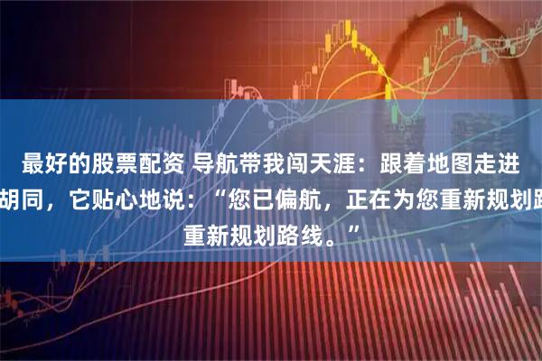最好的股票配资 导航带我闯天涯：跟着地图走进一条死胡同，它贴心地说：“您已偏航，正在为您重新规划路线。”