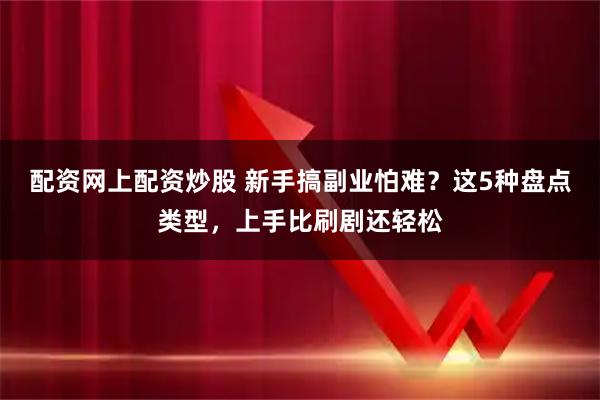 配资网上配资炒股 新手搞副业怕难？这5种盘点类型，上手比刷剧还轻松