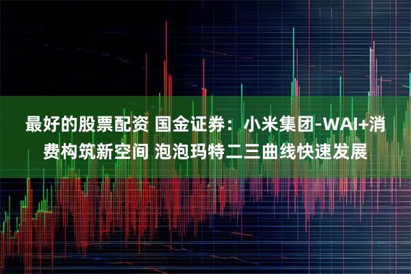 最好的股票配资 国金证券：小米集团-WAI+消费构筑新空间 泡泡玛特二三曲线快速发展
