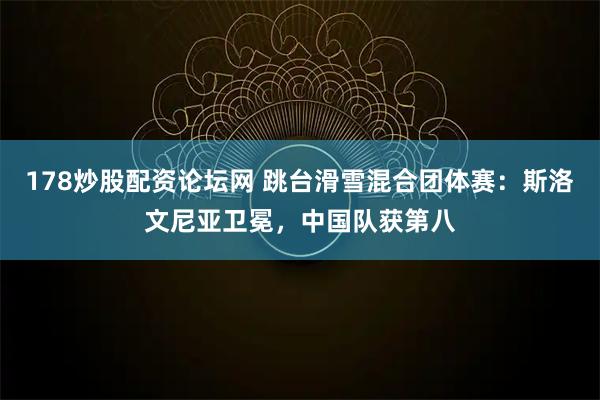 178炒股配资论坛网 跳台滑雪混合团体赛：斯洛文尼亚卫冕，中国队获第八