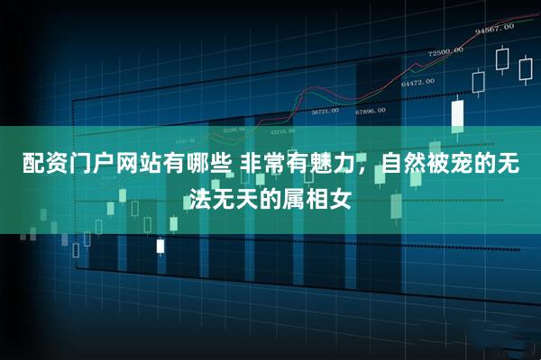 配资门户网站有哪些 非常有魅力，自然被宠的无法无天的属相女