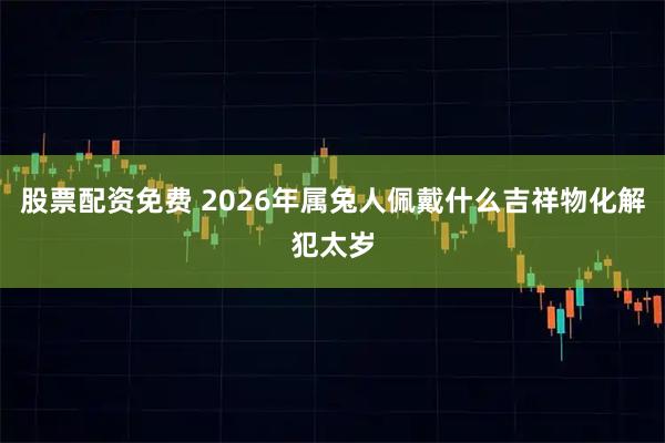 股票配资免费 2026年属兔人佩戴什么吉祥物化解犯太岁