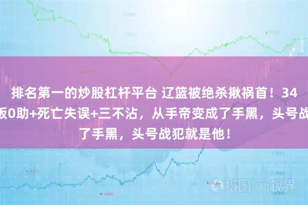排名第一的炒股杠杆平台 辽篮被绝杀揪祸首！34分钟0分0板0助+死亡失误+三不沾，从手帝变成了手黑，头号战犯就是他！