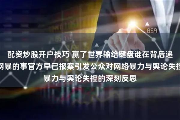 配资炒股开户技巧 赢了世界输给键盘谁在背后递刀全红婵被网暴的事官方早已报案引发公众对网络暴力与舆论失控的深刻反思