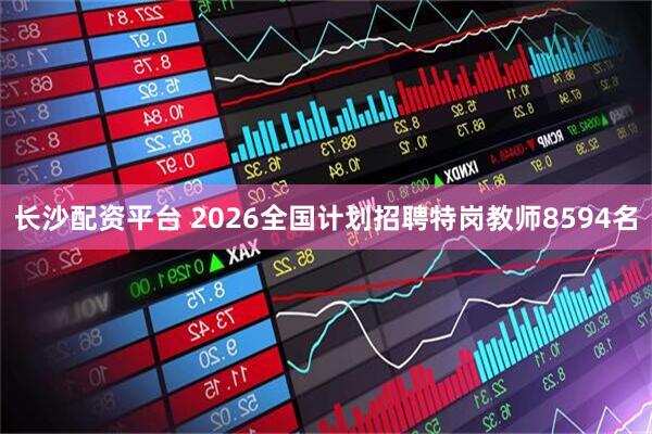 长沙配资平台 2026全国计划招聘特岗教师8594名